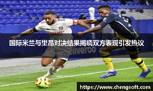 国际米兰与里昂对决结果揭晓双方表现引发热议