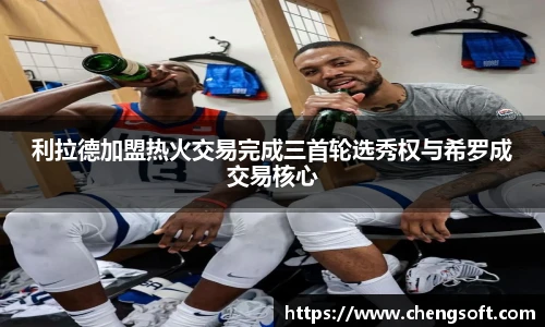 利拉德加盟热火交易完成三首轮选秀权与希罗成交易核心